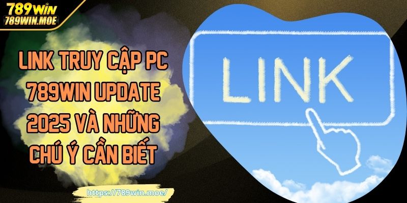Link truy cập PC 789WIN update 2025 và những chú ý cần biết
