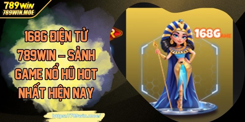 168G Điện Tử 789WIN – Sảnh Game Nổ Hũ Hot Nhất Hiện Nay