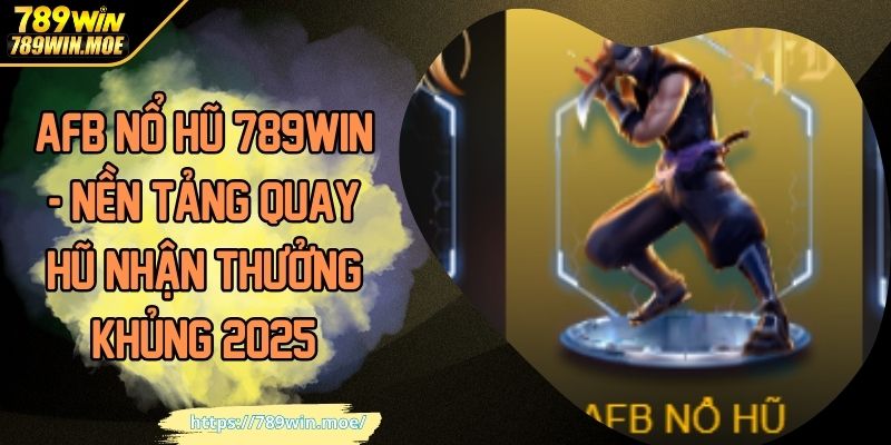 AFB Nổ Hũ 789WIN - Nền Tảng Quay Hũ Nhận Thưởng Khủng 2025