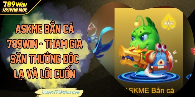 ASKME Bắn Cá 789WIN - Tham Gia Săn Thưởng Độc Lạ Và Lôi Cuốn