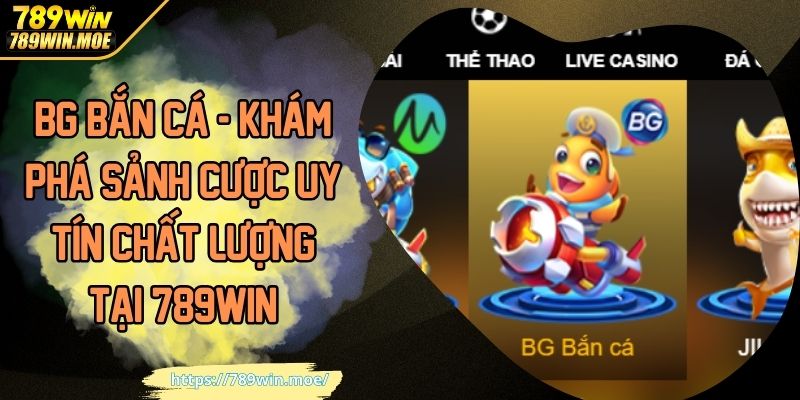 BG bắn cá khám phá sảnh cược uy tin chất lượng tại 789win