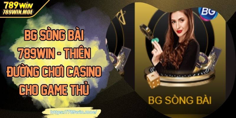 BG Sòng Bài 789WIN - Thiên Đường Chơi Casino Cho Game Thủ