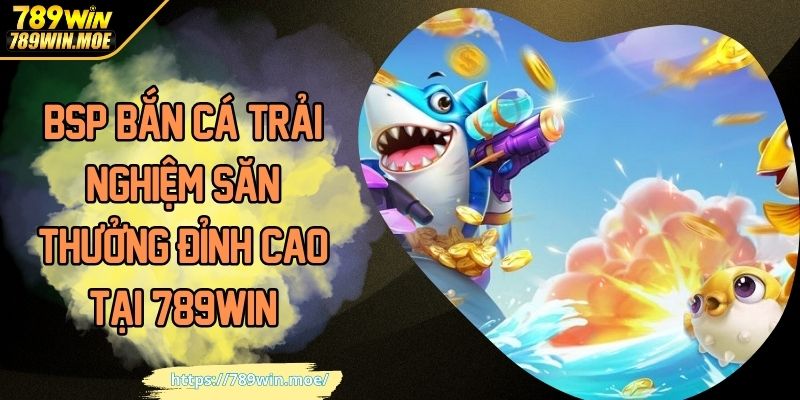BSP Bắn Cá Trải Nghiệm săn Thưởng Đỉnh Cao Tại 789WIN