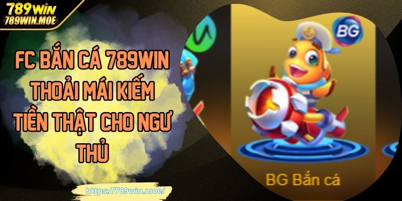 FC Bắn Cá 789Win Thoải Mái Kiếm Tiền Thật Cho Ngư Thủ