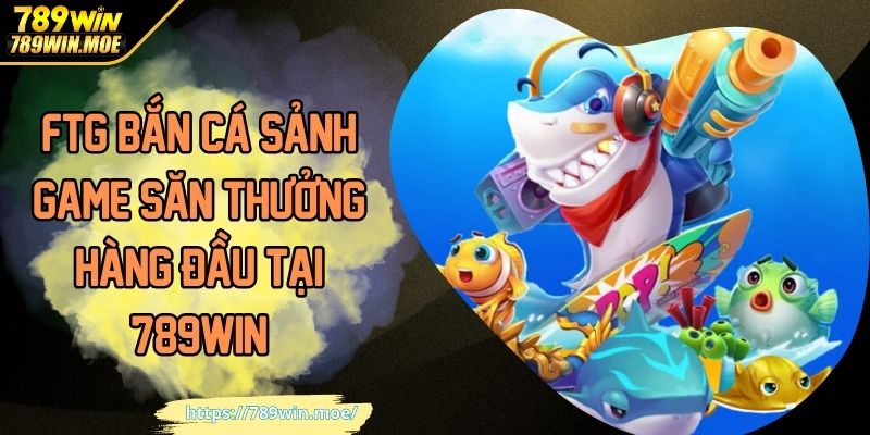 FTG Bắn Cá Sảnh Game Săn Thưởng Hàng Đầu Tại 789WIN