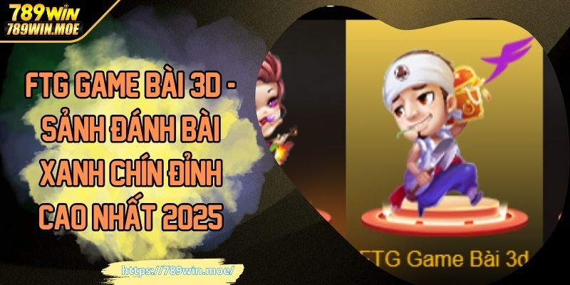 FTG Game Bài 3D - Sảnh Đánh Bài Xanh Chín Đỉnh Cao Nhất 2025