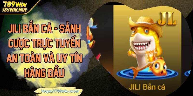 JILI Bắn Cá - Sảnh Cược Trực Tuyến An Toàn Và Uy Tín Hàng Đầu