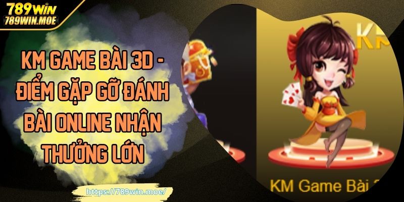 KM Game Bài 3D - Điểm Gặp Gỡ Đánh Bài Online Nhận Thưởng Lớn