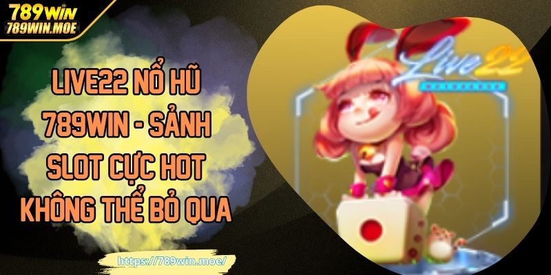 LIVE22 Nổ Hũ 789WIN - Sảnh Slot Cực Hot Không Thể Bỏ Qua