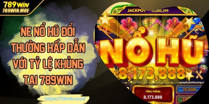 NE Nổ Hũ Đổi Thưởng Hấp Dẫn Với Tỷ Lệ Khủng Tại 789WIN