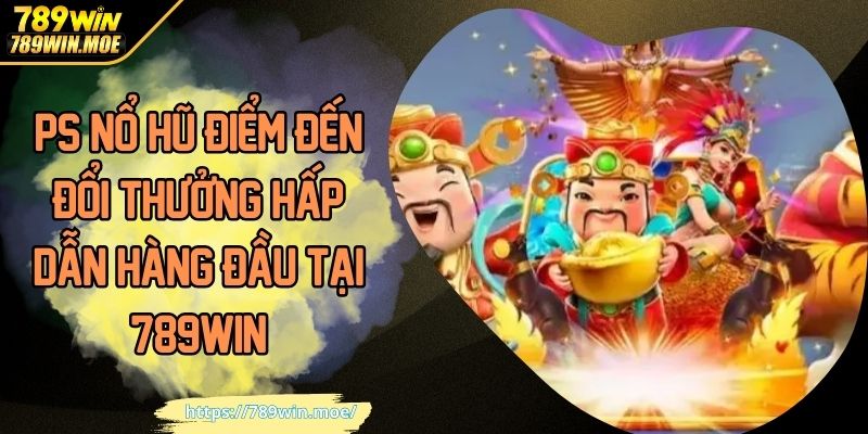 PS Nổ Hũ Điểm Đến Đổi Thưởng Hấp Dẫn Hàng Đầu Tại 789WIN