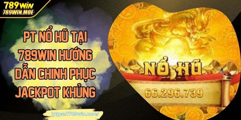 PT Nổ Hũ Tại 789WIN Hướng Dẫn Chinh Phục Jackpot Khủng