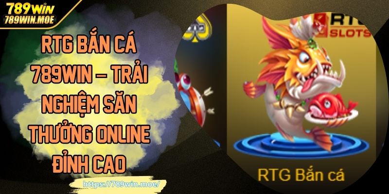 RTG Bắn Cá 789WIN – Trải Nghiệm Săn Thưởng Online Đỉnh Cao