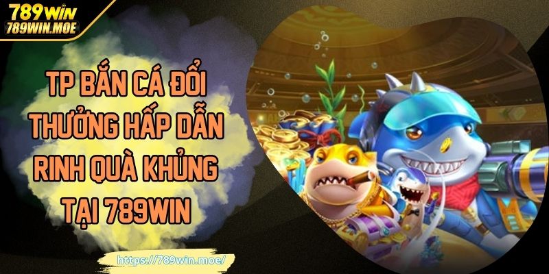 TP Bắn Cá 789WIN hấp dẫn rinh quà khủng tại 789win
