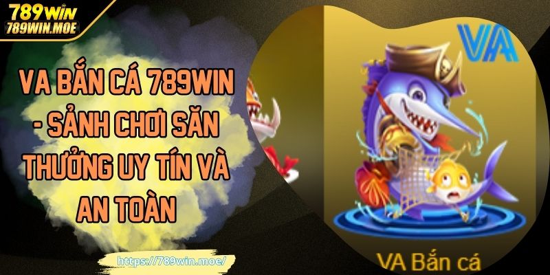 VA Bắn Cá 789WIN - Sảnh Chơi Săn Thưởng Uy Tín Và An Toàn