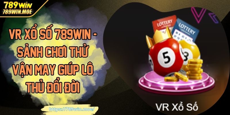 VR xổ số 789win sảnh chơi thử vận may giúp lô thủ đổi đời