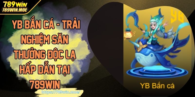 YB Bắn Cá - Trải Nghiệm Săn Thưởng Độc Lạ Hấp Dẫn Tại 789WIN