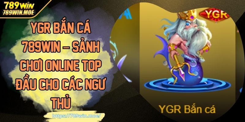 YGR Bắn Cá 789WIN – Sảnh Chơi Online Top Đầu Cho Các Ngư Thủ